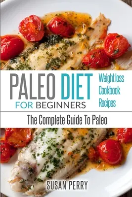 Paléo pour débutants : Le régime paléo - Le guide complet du paléo - Recettes paléo, Perte de poids paléo - Paleo For Beginners: Paleo Diet - The Complete Guide to Paleo - Paleo Recipes, Paleo Weight Loss