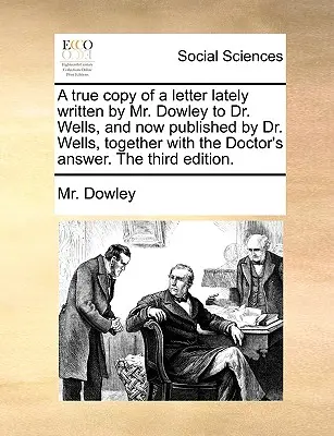 Une copie conforme d'une lettre récemment écrite par M. Dowley au Dr Wells, et maintenant publiée par le Dr Wells, avec la réponse du docteur. la troisième édition - A True Copy of a Letter Lately Written by Mr. Dowley to Dr. Wells, and Now Published by Dr. Wells, Together with the Doctor's Answer. the Third Editio
