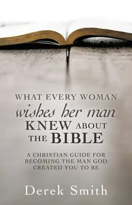 Ce que chaque femme aimerait que son homme sache à propos de la Bible : Un guide chrétien pour devenir l'homme que Dieu a créé pour vous - WHAT every woman wishes her man KNEW ABOUT THE BIBLE: A Christian Guide for Becoming the Man God Created You to Be