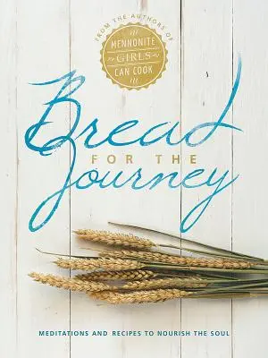 Pain pour le voyage : Méditations et recettes pour nourrir l'âme, par les auteurs de Mennonite Girls Can Cook - Bread for the Journey: Meditations and Recipes to Nourish the Soul, from the Authors of Mennonite Girls Can Cook