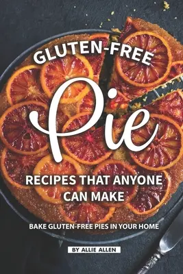 Recettes de tartes sans gluten que tout le monde peut faire : Préparez des tartes sans gluten à la maison. - Gluten-Free Pie Recipes That Anyone Can Make: Bake Gluten-Free Pies in Your Home