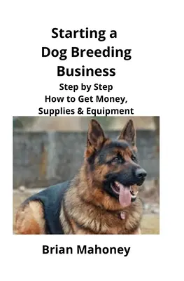 Démarrer une entreprise d'élevage de chiens : Comment obtenir de l'argent, des fournitures et de l'équipement, étape par étape. - Starting a Dog Breeding Business: Step by Step How to Get Money, Supplies & Equipment