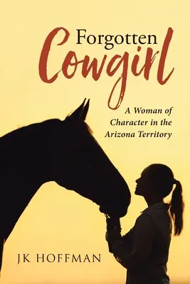 Cowgirl oubliée : Une femme de caractère dans le territoire de l'Arizona - Forgotten Cowgirl: A Woman of Character in the Arizona Territory