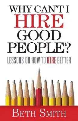 Pourquoi ne puis-je pas embaucher de bonnes personnes&nbsp;? Leçons sur la façon de mieux recruter - Why Can't I Hire Good People?: Lessons on How to Hire Better