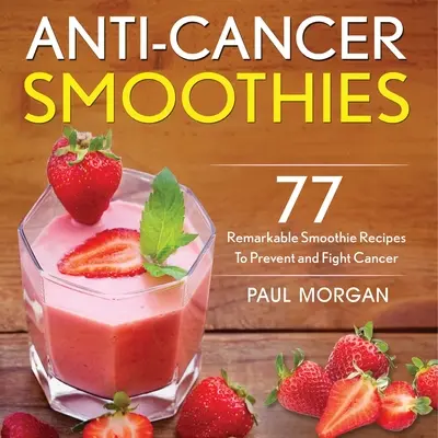 Anti-Cancer Smoothies : 77 recettes de smoothies remarquables pour prévenir et combattre le cancer - Anti-Cancer Smoothies: 77 Remarkable Smoothie Recipes to Prevent and Fight Cancer