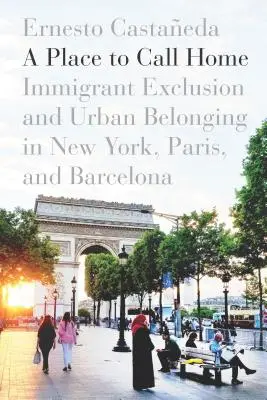 A Place to Call Home : Immigrant Exclusion and Urban Belonging in New York, Paris, and Barcelona (Un endroit à appeler chez soi : l'exclusion des immigrants et l'appartenance urbaine à New York, Paris et Barcelone) - A Place to Call Home: Immigrant Exclusion and Urban Belonging in New York, Paris, and Barcelona