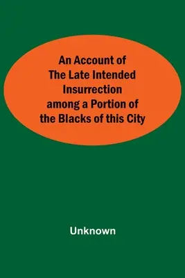 Un compte-rendu de la dernière insurrection envisagée par une partie des Noirs de cette ville - An Account Of The Late Intended Insurrection Among A Portion Of The Blacks Of This City