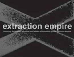 L'empire de l'extraction : Miner les systèmes, les États et les échelles de l'empire canadien sur les ressources mondiales, 2017-1217 - Extraction Empire: Undermining the Systems, States, and Scales of Canada's Global Resource Empire, 2017-1217