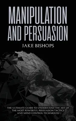 Manipulation et persuasion : Le guide ultime pour comprendre l'art des tactiques de persuasion et des techniques de contrôle mental les plus puissantes. - Manipulation and Persuasion: The Ultimate Guide to Understand the Art of the Most Powerful Persuasion Tactics and Mind Control Techniques