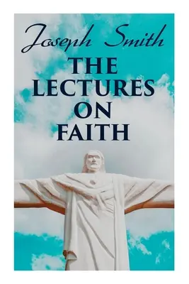 Les conférences sur la foi : Enseignements sur la doctrine et la théologie des mormons - The Lectures on Faith: Teachings on the Doctrine and Theology of Mormons