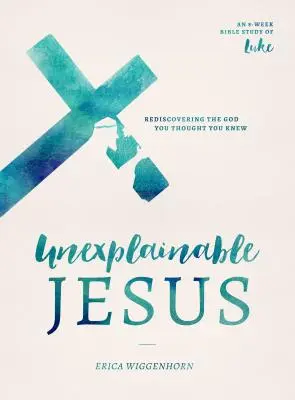 Jésus inexplicable : Redécouvrir le Dieu que vous pensiez connaître - Unexplainable Jesus: Rediscovering the God You Thought You Knew