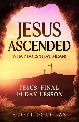 Jésus est monté. Qu'est-ce que cela signifie ? La dernière leçon de Jésus sur les 40 jours - Jesus Ascended. What Does That Mean?: Jesus' Final 40-Day Lesson