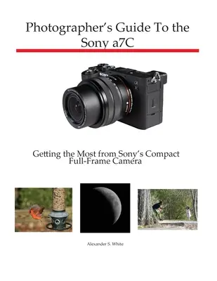 Guide du photographe pour le Sony a7C : tirer le meilleur parti de l'appareil photo compact plein cadre de Sony - Photographer's Guide to the Sony a7C: Getting the Most from Sony's Compact Full-Frame Camera