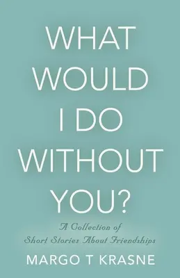 Que ferais-je sans toi ? Un recueil de nouvelles sur l'amitié - What Would I Do Without You?: A collection of short stories about friendships