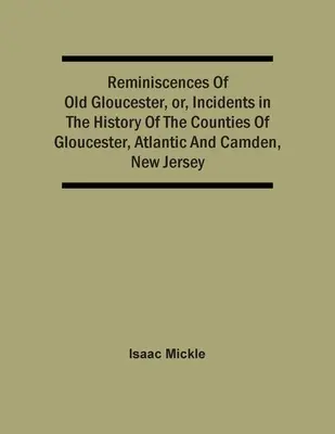 Les souvenirs du vieux Gloucester, ou les incidents de l'histoire des comtés de Gloucester, de l'Atlantique et de Camden, dans le New Jersey - Reminiscences Of Old Gloucester, Or, Incidents In The History Of The Counties Of Gloucester, Atlantic And Camden, New Jersey