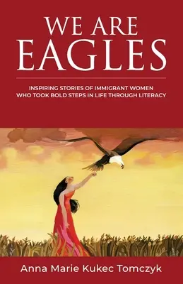 Nous sommes des aigles : Histoires inspirantes de femmes immigrées qui ont fait des pas audacieux dans la vie grâce à l'alphabétisation - We Are Eagles: Inspiring Stories Of Immigrant Women Who Took Bold Steps In Life Through Literacy