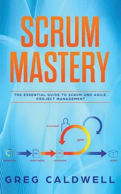 Scrum : Mastery - The Essential Guide to Scrum and Agile Project Management (Lean Guides with Scrum, Sprint, Kanban, DSDM, XP) - Scrum: Mastery - The Essential Guide to Scrum and Agile Project Management (Lean Guides with Scrum, Sprint, Kanban, DSDM, XP