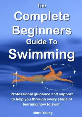 Le guide complet de la natation pour les débutants : Des conseils et un soutien professionnels pour vous aider à chaque étape de l'apprentissage de la natation. - The Complete Beginners Guide To Swimming: Professional guidance and support to help you through every stage of learning how to swim