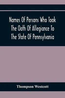 Les noms des personnes qui ont prêté le serment d'allégeance à l'État de Pennsylvanie, entre les années 1777 et 1789, avec une histoire des lois d'essai de la Pennsylvanie. - Names Of Persons Who Took The Oath Of Allegiance To The State Of Pennsylvania, Between The Years 1777 And 1789, With A History Of The Test Laws