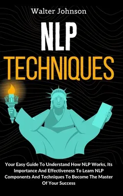 Techniques PNL : Votre guide facile pour comprendre le fonctionnement de la PNL, son importance et son efficacité Pour apprendre les composants et les techniques de la PNL T - NLP Techniques: Your Easy Guide To Understand How NLP Works, Its Importance And Effectiveness To Learn NLP Components And Techniques T