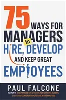 75 façons pour les managers d'embaucher, de développer et de garder d'excellents employés - 75 Ways for Managers to Hire, Develop, and Keep Great Employees