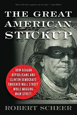 La grande bagarre américaine : Comment les républicains de Reagan et les démocrates de Clinton ont enrichi Wall Street tout en agressant Main Street - The Great American Stickup: How Reagan Republicans and Clinton Democrats Enriched Wall Street While Mugging Main Street