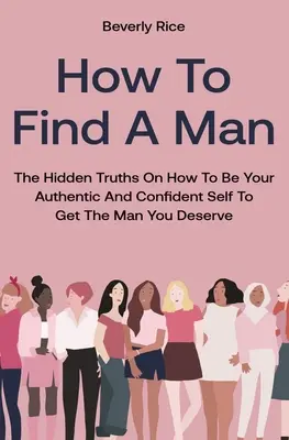 Comment trouver un homme : Les vérités cachées sur la façon d'être authentique et confiante pour obtenir l'homme que vous méritez. - How To Find A Man: The Hidden Truths On How To Be Your Authentic And Confident Self To Get The Man You Deserve