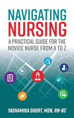 Naviguer dans les soins infirmiers : Un guide pratique de A à Z pour l'infirmière novice - Navigating Nursing: A Practical Guide for the Novice Nurse from A to Z