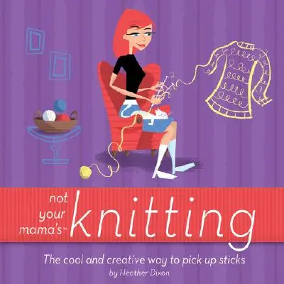 Pas le tricot de votre mère : La façon cool et créative de ramasser des bâtons - Not Your Mama's Knitting: The Cool and Creative Way to Pick Up Sticks