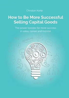 Comment avoir plus de succès dans la vente de biens d'équipement : Un booster de puissance pour augmenter votre succès dans la vente, votre carrière et vos revenus - How to Be More Successful Selling Capital Goods: A power booster to Increase your selling success, career and income