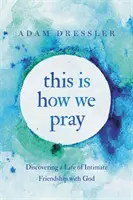 C'est ainsi que nous prions : Découvrir une vie d'amitié intime avec Dieu - This Is How We Pray: Discovering a Life of Intimate Friendship with God