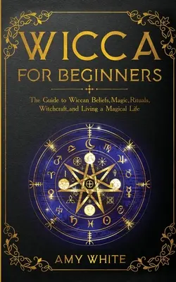 Wicca pour les débutants : Le guide des croyances wiccanes, de la magie, des rituels, de la sorcellerie et de la vie magique. - Wicca For Beginners: The Guide to Wiccan Beliefs, Magic, Rituals, Witchcraft, and Living a Magical Life