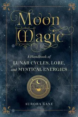 La magie de la lune : un manuel sur les cycles lunaires, les traditions et les énergies mystiques - Moon Magic: A Handbook of Lunar Cycles, Lore, and Mystical Energies