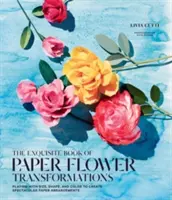 Le livre exquis des transformations des fleurs en papier : Jouer avec la taille, la forme et la couleur pour créer des arrangements spectaculaires en papier - The Exquisite Book of Paper Flower Transformations: Playing with Size, Shape, and Color to Create Spectacular Paper Arrangements