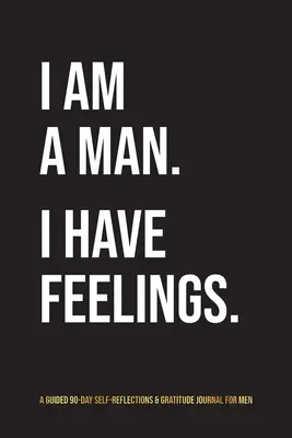 Je suis un homme. J'ai des sentiments : Un journal d'auto-réflexion et de gratitude de 90 jours pour les hommes - I Am A Man. I Have Feelings.: A Guided 90-Day Self-Reflections & Gratitude Journal for Men