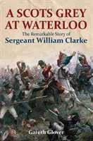 Un Gris d'Écosse à Waterloo : L'histoire remarquable du sergent William Clarke - A Scots Grey at Waterloo: The Remarkable Story of Sergeant William Clarke