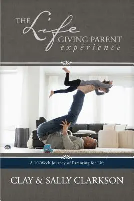 L'expérience Lifegiving Parent : Un voyage de 10 semaines pour devenir parent pour la vie - The Lifegiving Parent Experience: A 10-Week Journey of Parenting for Life