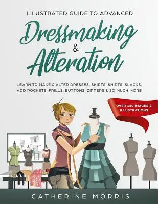 Guide illustré de la couture avancée et de la retouche : Apprendre à faire et à modifier des robes, des jupes, des chemises, des pantalons. Ajoutez des poches, des froufrous, des boutons, des fermetures à glissière, etc. - Illustrated Guide to Advanced Dressmaking & Alteration: Learn to Make & Alter Dresses, Skirts, Shirts, Slacks. Add Pockets, Frills, Buttons, Zippers &