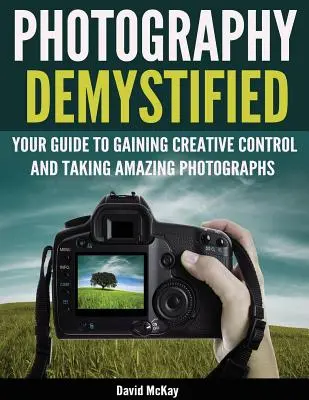 La photographie démystifiée : Votre guide pour acquérir un contrôle créatif et prendre des photos étonnantes ! - Photography Demystified: Your Guide to Gaining Creative Control and Taking Amazing Photographs!