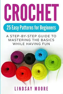 Crochet : 25 modèles faciles pour les débutants : Un guide pas à pas pour maîtriser les bases tout en s'amusant - Crochet: 25 Easy Patterns for Beginners: A Step-By-Step Guide to Mastering the Basics While Having Fun