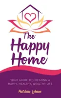 La maison heureuse : votre guide pour une vie heureuse, saine et riche - The Happy Home: Your Guide to Creating a Happy, Healthy, Wealthy Life