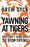 Bâiller devant les tigres : Vous ne pouvez pas apprivoiser Dieu, alors arrêtez d'essayer - Yawning at Tigers: You Can't Tame God, So Stop Trying