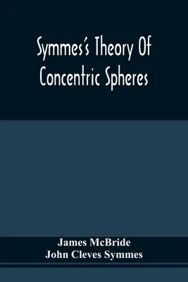 La théorie des sphères concentriques de Symmes : Démonstration que la Terre est creuse, habitable à l'intérieur et largement ouverte autour des pôles - Symmes'S Theory Of Concentric Spheres: Demonstrating That The Earth Is Hollow, Habitable Within, And Widely Open About The Poles