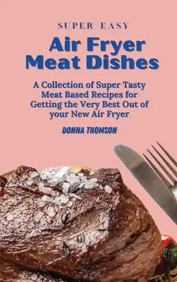 Plats de viande super faciles à cuire à la friteuse : Le guide de la friteuse pour débutants pour préparer de délicieux plats de viande - Super Easy Air Fryer Meat Dishes: The Beginner Friendly Air Fryer Guide to Preparing Delicious Meat Dishes