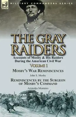 The Gray Raiders-Volume 1 : Accounts of Mosby & His Raiders During the American Civil War-Mosby's War Reminiscences by John S. Mosby & Reminiscenc - The Gray Raiders-Volume 1: Accounts of Mosby & His Raiders During the American Civil War-Mosby's War Reminiscences by John S. Mosby & Reminiscenc