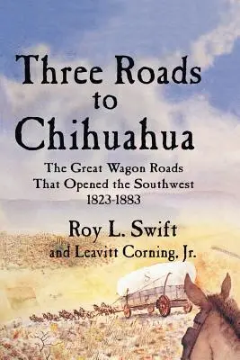 Trois routes pour Chihuahua : Les grandes routes de chariots qui ont ouvert le Sud-Ouest, 1823-1883 - Three Roads to Chihuahua: The Great Wagon Roads That Opened the Southwest, 1823-1883