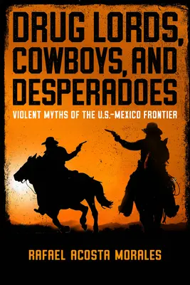 Seigneurs de la drogue, cow-boys et desperados : Mythes violents de la frontière entre les États-Unis et le Mexique - Drug Lords, Cowboys, and Desperadoes: Violent Myths of the U.S.-Mexico Frontier