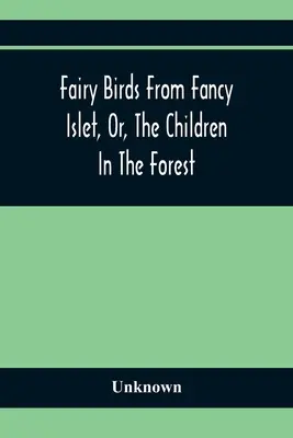 Les oiseaux féeriques de l'îlot de fantaisie, ou les enfants de la forêt : Un nouveau conte sans fin - Fairy Birds From Fancy Islet, Or, The Children In The Forest: A New Tale Without An End