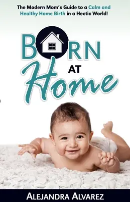 Born at Home : The Modern Mom's Guide to a Calm and Healthy Home Birth in a Hectic World ! - Born at Home: The Modern Mom's Guide to a Calm and Healthy Home Birth in a Hectic World!