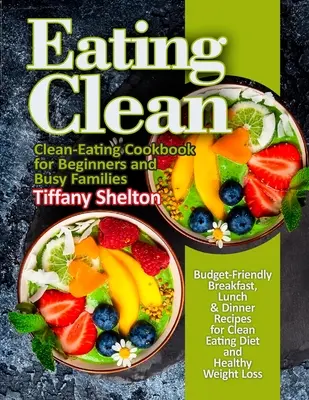 Eating Clean : Budget-Friendly Breakfast, Lunch & Dinner Recipes for Clean Eating Diet and Healthy Weight Loss. Livre de cuisine pour une alimentation saine - Eating Clean: Budget-Friendly Breakfast, Lunch & Dinner Recipes for Clean Eating Diet and Healthy Weight Loss. Clean-Eating Cookbook